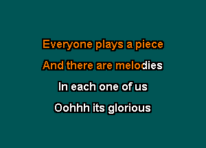 Everyone plays a piece

And there are melodies
In each one of us

Oohhh its glorious