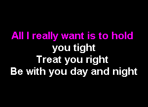 All I really want is to hold
you tight

Treat you right
Be with you day and night