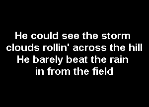 He could see the storm
clouds rollin' across the hill
He barely beat the rain
in from the field