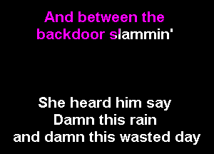 And between the
backdoor slammin'

She heard him say
Damn this rain
and damn this wasted day