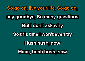 So go on, live your life, So go on,
say goodbye, So many questions
But I don't ask why
80 this time I won't even try
Hush hush, now

Mmm, hush hush, now
