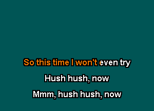 So this time lwon't even try

Hush hush. now

Mmm, hush hush, now