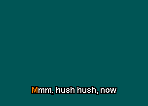 Mmm, hush hush, now