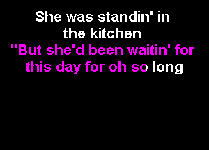 She was standin' in
the kitchen
But she'd been waitin' for
this day for oh so long