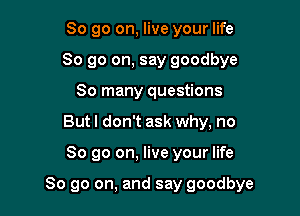 So go on, live your life
So go on, say goodbye
So many questions
But I don't ask why, no

So go on, live your life

So go on, and say goodbye