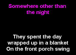 Somewhere other than
the night

They spent the day
wrapped up in a blanket
On the front porch swing