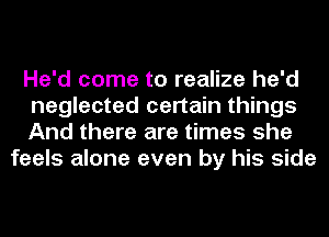 He'd come to realize he'd

neglected certain things

And there are times she
feels alone even by his side