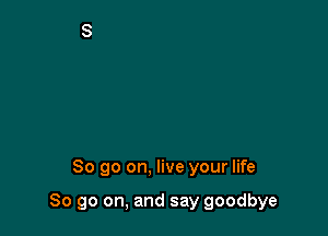 So go on. live your life

So go on, and say goodbye