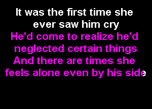 It was the first time she
ever saw him cry
He'd come to realize he'd
neglected certain things
And there are times she
feels alone even by his side