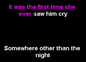 It was the first time she
ever saw him cry

Somewhere other than the
night