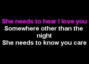 She needs to hear I love you
Somewhere other than the

night
She needs to know you care