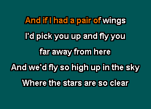 And ifl had a pair ofwings
I'd pick you up and fly you

far away from here

And we'd fly so high up in the sky

Where the stars are so clear