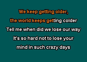 We keep getting older,
the world keeps getting colder
Tell me when did we lose our way
It's so hard not to lose your

mind in such crazy days