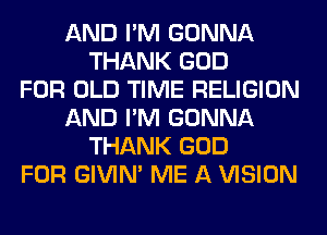 AND I'M GONNA
THANK GOD
FOR OLD TIME RELIGION
AND I'M GONNA
THANK GOD
FOR GIVIM ME A VISION