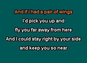 And ifl had a pair ofwings
I'd pick you up and

fly you far away from here

And I could stay right by your side

and keep you so near