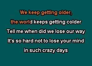 We keep getting older,
the world keeps getting colder
Tell me when did we lose our way
It's so hard not to lose your mind

in such crazy days