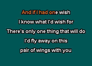 And ifl had one wish
I know what I'd wish for
There's only one thing that will do

I'd fly away on this

pair ofwings with you