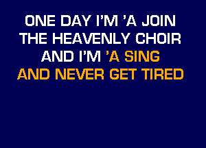 ONE DAY I'M 'A JOIN
THE HEAVENLY CHOIR
AND I'M 'A SING
AND NEVER GET TIRED