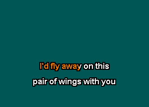 I'd fly away on this

pair ofwings with you