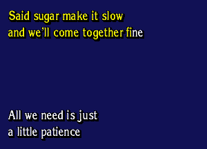Said sugar make it slow
and we'll come together fine

All we need isjust
a little patience