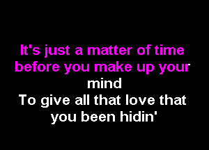 It's just a matter of time
before you make up your

mind
To give all that love that
you been hidin'