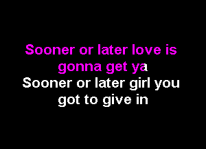 Sooner or later love is
gonna get ya

Sooner or later girl you
got to give in