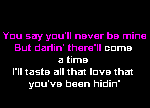You say you'll never be mine
But darlin' there'll come
a time
I'll taste all that love that
you've been hidin'