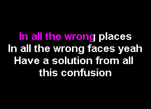 In all the wrong places
In all the wrong faces yeah
Have a solution from all
this confusion