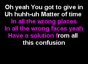 Oh yeah You got to give in
Uh huhh-uh Matter of time
In all the wrong places
In all the wrong faces yeah
Have a solution from all
this confusion