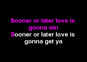 Sooner or later love is
gonna win

Sooner or later love is
gonna get ya