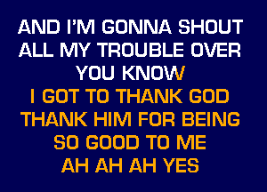 AND I'M GONNA SHOUT
ALL MY TROUBLE OVER
YOU KNOW
I GOT TO THANK GOD
THANK HIM FOR BEING
SO GOOD TO ME
AH AH AH YES