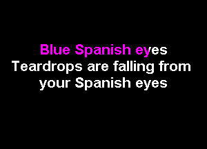Blue Spanish eyes
Teardrops are falling from

your Spanish eyes