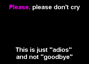 Please, please don't cry

This is just adios
and not goodbye