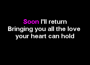 Soon I'll return
Bringing you all the love

your heart can hold