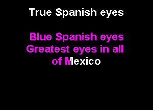 True Spanish eyes

Blue Spanish eyes
Greatest eyes in all
of Mexico
