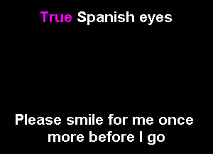 True Spanish eyes

Please smile for me once
more before I go