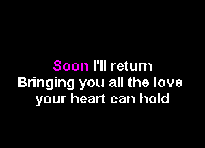 Soon I'll return

Bringing you all the love
your heart can hold