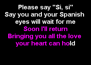 Please say Si, si
Say you and your Spanish
eyes will wait for me
Soon I'll return
Bringing you all the love
your heart can hold