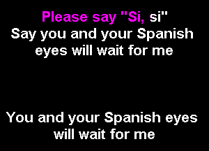 Please say Si, si
Say you and your Spanish
eyes will wait for me

You and your Spanish eyes
will wait for me