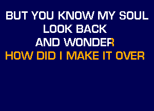 BUT YOU KNOW MY SOUL
LOOK BACK
AND WONDER
HOW DID I MAKE IT OVER