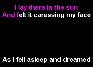 I lay there in the sun
And felt it caressing my face

As I fell asleep and dreamed