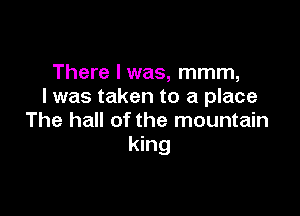 There I was, mmm,
I was taken to a place

The hall of the mountain
king
