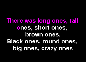There was long ones, tall
ones, short ones,
brown ones,

Black ones, round ones,
big ones, crazy ones