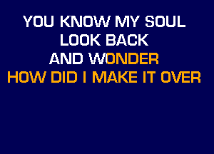 YOU KNOW MY SOUL
LOOK BACK
AND WONDER
HOW DID I MAKE IT OVER