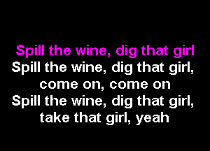 Spill the wine, dig that girl
Spill the wine, dig that girl,
come on, come on
Spill the wine, dig that girl,
take that girl, yeah