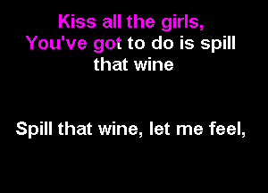 Kiss all the girls,
You've got to do is spill
that wine

Spill that wine, let me feel,