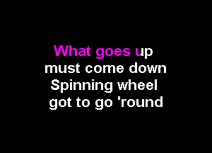 What goes up
must come down

Spinning wheel
got to go 'round