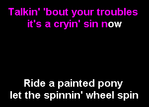 Talkin' 'bout your troubles
it's a cryin' sin now

Ride a painted pony

let the spinnin' wheel spin