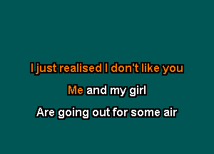 ljust realised I don't like you

Me and my girl

Are going out for some air