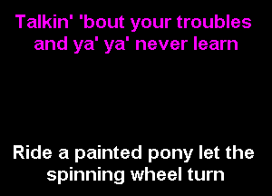 Talkin' 'bout your troubles
and ya' ya' never learn

Ride a painted pony let the
spinning wheel turn